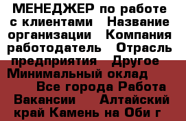 МЕНЕДЖЕР по работе с клиентами › Название организации ­ Компания-работодатель › Отрасль предприятия ­ Другое › Минимальный оклад ­ 35 000 - Все города Работа » Вакансии   . Алтайский край,Камень-на-Оби г.